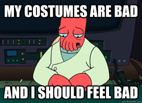 My costumes are bad and i should feel bad  sad zoidberg