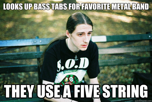 looks up bass tabs for favorite metal band they use a five string  First World Metal Problems