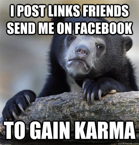 I post links friends send me on facebook to gain karma  Confession Bear