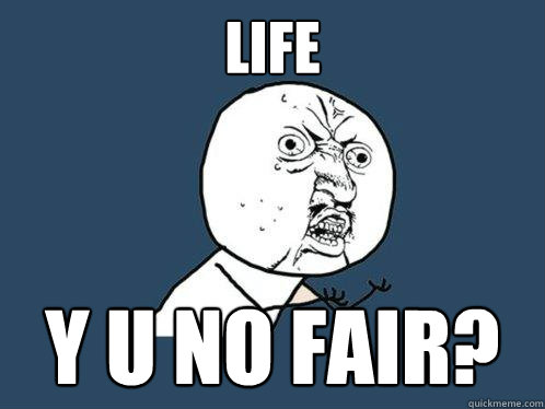 Life Y U NO FAIR? - Life Y U NO FAIR?  Y U No