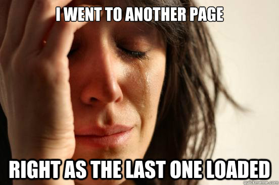 i went to another page right as the last one loaded - i went to another page right as the last one loaded  First World Problems