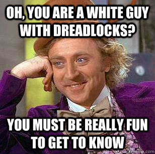 Oh, You are a white guy with dreadlocks? You must be really fun to get to know  Condescending Wonka