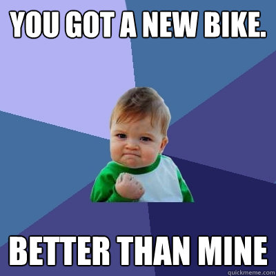 You got a new bike. Better than Mine - You got a new bike. Better than Mine  Success Kid