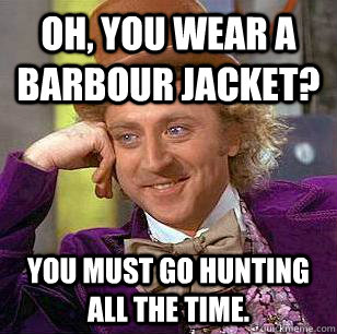 Oh, You Wear A Barbour Jacket? You must go hunting all the time.  Condescending Wonka