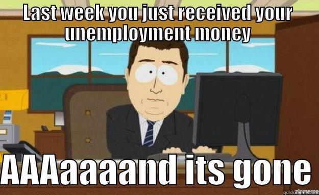 LAST WEEK YOU JUST RECEIVED YOUR UNEMPLOYMENT MONEY  AAAAAAAND ITS GONE aaaand its gone