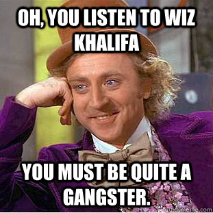 Oh, You Listen To wiz khalifa You must be quite a gangster.  Creepy Wonka