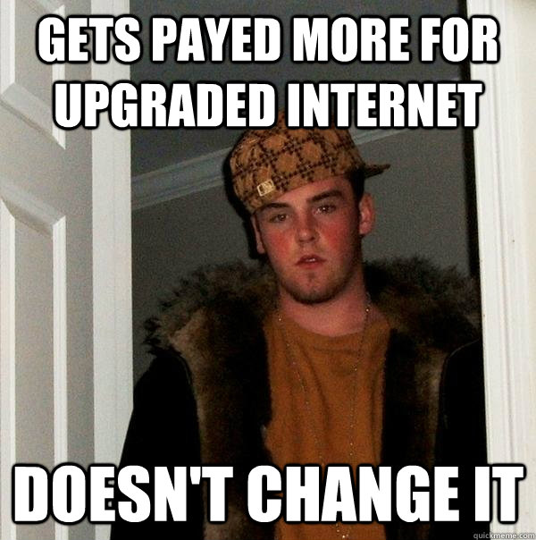 gets payed more for upgraded internet doesn't change it - gets payed more for upgraded internet doesn't change it  Scumbag Steve