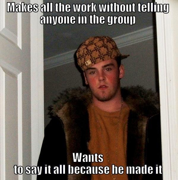 Makes all the work - MAKES ALL THE WORK WITHOUT TELLING ANYONE IN THE GROUP WANTS TO SAY IT ALL BECAUSE HE MADE IT Scumbag Steve