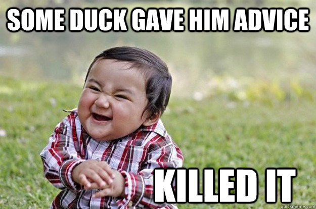 some duck gave him advice Killed it  Evil Toddler