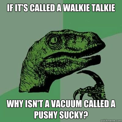 If it's called a walkie talkie why isn't a vacuum called a pushy sucky?  Catdog Philosoraptor