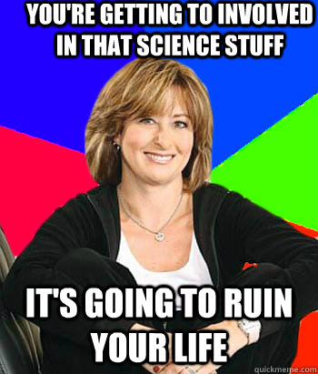 You're getting to involved in that science stuff It's going to ruin your life  Sheltering Suburban Mom