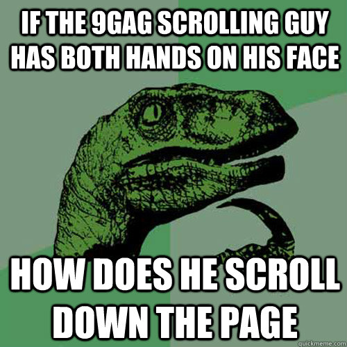 If the 9gag scrolling guy has both hands on his face how does he scroll down the page  Philosoraptor