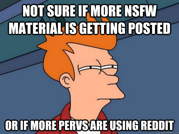 Not sure if more NSFW material is getting posted or if more pervs are using reddit  Futurama Fry