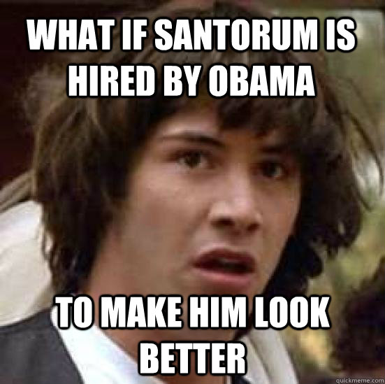 What if Santorum is hired by obama to make him look better  conspiracy keanu