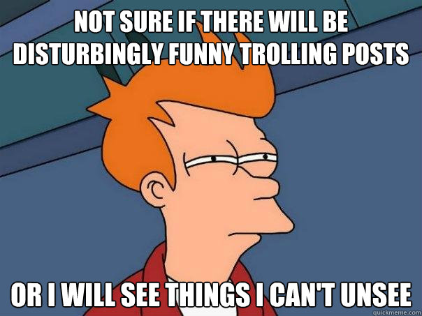 Not sure if there will be disturbingly funny trolling posts or I will see things I can't unsee - Not sure if there will be disturbingly funny trolling posts or I will see things I can't unsee  Futurama Fry