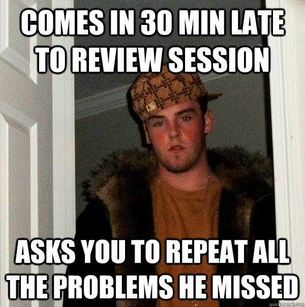 Comes in 30 min late to review session Asks you to repeat all the problems he missed - Comes in 30 min late to review session Asks you to repeat all the problems he missed  Scumbag Steve