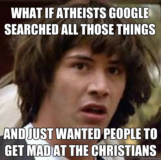 What if Atheists google searched all those things And just wanted people to get mad at the christians  conspiracy keanu