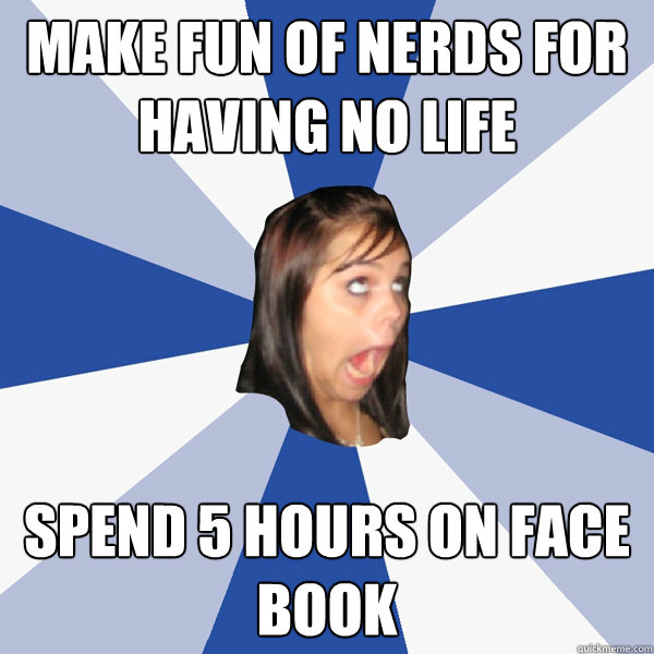 Make fun of nerds for having no life spend 5 hours on face book  Annoying Facebook Girl