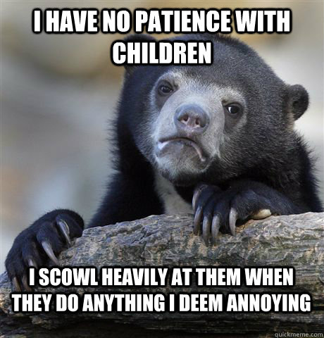 I have no patience with children I scowl heavily at them when they do anything I deem annoying - I have no patience with children I scowl heavily at them when they do anything I deem annoying  Confession Bear