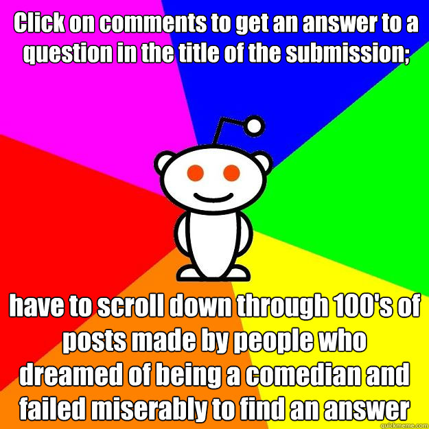 Click on comments to get an answer to a question in the title of the submission; have to scroll down through 100's of posts made by people who dreamed of being a comedian and failed miserably to find an answer  Reddit Alien