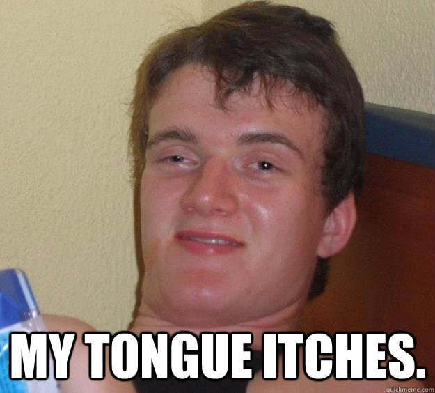  My tongue itches. -  My tongue itches.  10 Guy