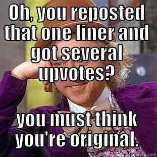 OH, YOU REPOSTED THAT ONE LINER AND GOT SEVERAL UPVOTES? YOU MUST THINK YOU'RE ORIGINAL. Condescending Wonka