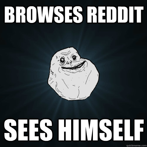 Browses Reddit  sees himself  Forever Alone