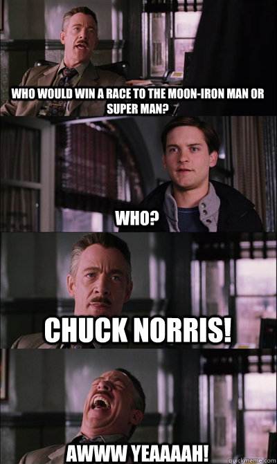 who would win a race to the moon-Iron man or super man? who? Chuck Norris! AWWW YEAAAAH!  JJ Jameson