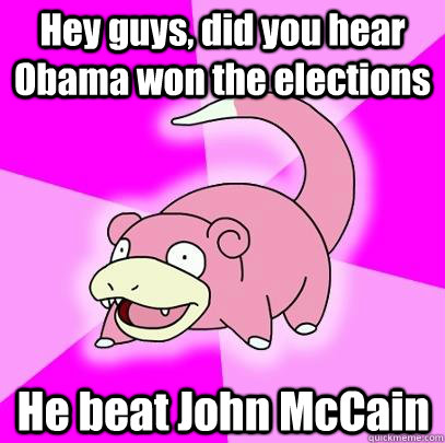 Hey guys, did you hear Obama won the elections He beat John McCain   Slowpoke