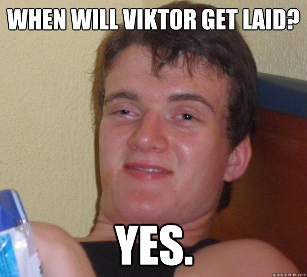 When will viktor get laid? Yes.  10 Guy