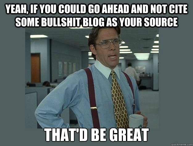 Yeah, if you could go ahead and not cite some bullshit blog as your source That'd be great  Office Space Lumbergh