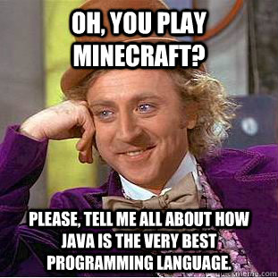 Oh, you play Minecraft? Please, tell me all about how Java is the very best programming language.  Condescending Wonka