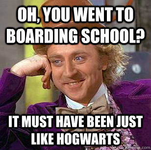 Oh, you went to boarding school? It must have been just like Hogwarts  Condescending Wonka