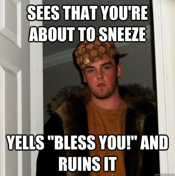 Sees that you're about to sneeze Yells 