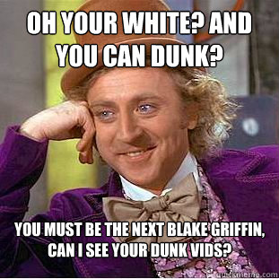 Oh your white? And you can dunk? You Must be the next blake griffin, can I see your dunk vids?  Condescending Wonka