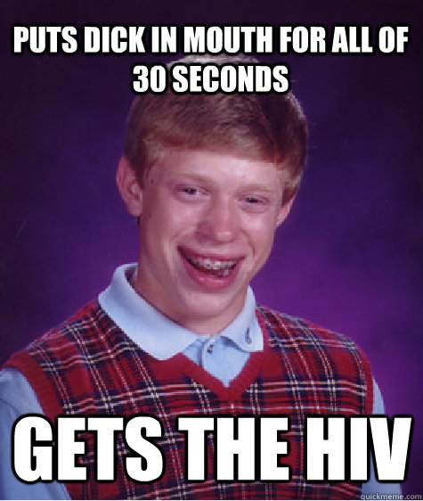 Puts dick in mouth for all of 30 seconds gets the hiv  Bad Luck Brian