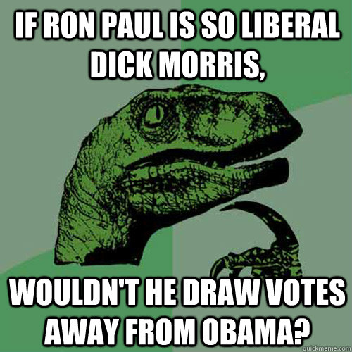 if Ron Paul is so liberal Dick Morris, wouldn't he draw votes away from Obama?  Philosoraptor