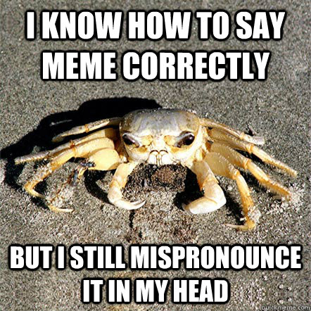 I know how to say meme correctly But I still mispronounce it in my head  Confession Crab