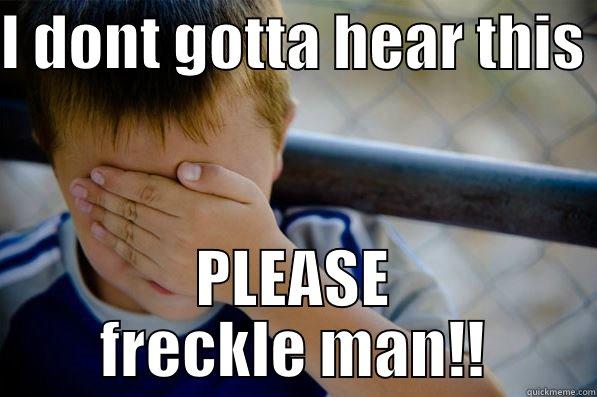 she was like   - I DONT GOTTA HEAR THIS  PLEASE FRECKLE MAN!! Confession kid