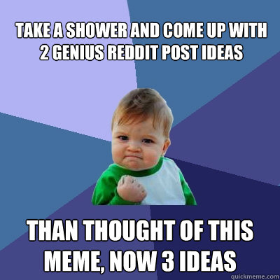 Take a shower and come up with 2 genius reddit post ideas Than thought of this meme, now 3 ideas  Success Kid