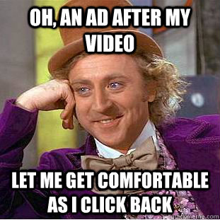 Oh, an ad after my video let me get comfortable as i click back   Condescending Wonka