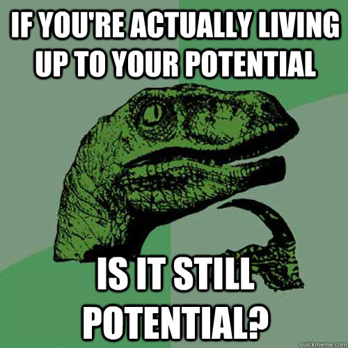 if you're actually living up to your potential is it still potential?  Philosoraptor