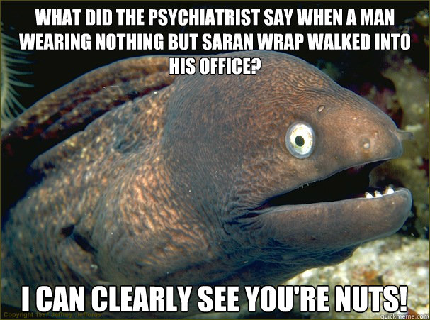 What did the psychiatrist say when a man wearing nothing but saran wrap walked into his office? I can clearly see you're nuts! - What did the psychiatrist say when a man wearing nothing but saran wrap walked into his office? I can clearly see you're nuts!  Bad Joke Eel