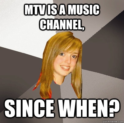 Mtv is a music channel, since when?  Musically Oblivious 8th Grader