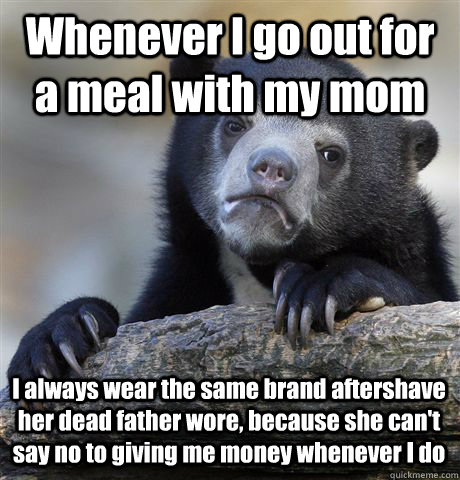 Whenever I go out for a meal with my mom I always wear the same brand aftershave her dead father wore, because she can't say no to giving me money whenever I do - Whenever I go out for a meal with my mom I always wear the same brand aftershave her dead father wore, because she can't say no to giving me money whenever I do  Confession Bear