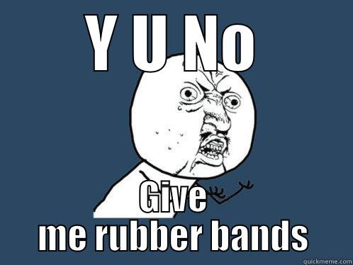 Y U NO GIVE ME RUBBER BANDS Y U No