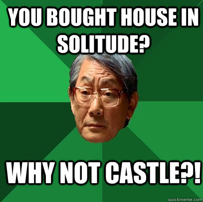 you bought house in Solitude? why not castle?!  High Expectations Asian Father