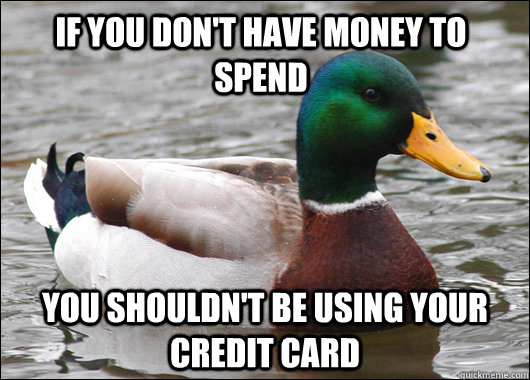 if you don't have money to spend you shouldn't be using your credit card - if you don't have money to spend you shouldn't be using your credit card  Actual Advice Mallard