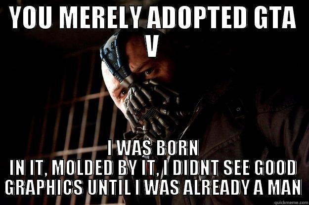 YOU MERELY ADOPTED GTA V I WAS BORN IN IT, MOLDED BY IT, I DIDNT SEE GOOD GRAPHICS UNTIL I WAS ALREADY A MAN Angry Bane