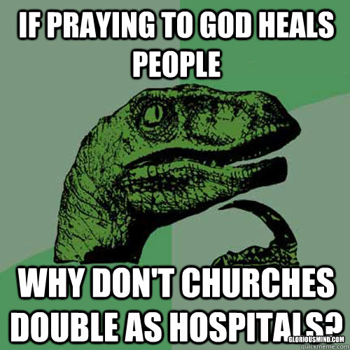 If praying to god heals people why don't churches double as hospitals? gloriousmind.com  Philosoraptor